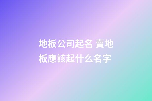 地板公司起名 賣地板應該起什么名字-第1張-公司起名-玄機派